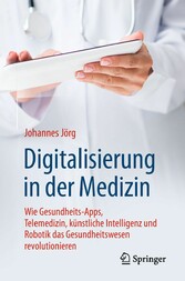 Digitalisierung in der Medizin - Wie Gesundheits-Apps, Telemedizin, künstliche Intelligenz und Robotik das Gesundheitswesen revolutionieren