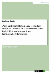'Wie legitimiert Robespierre Gewalt als Mittel zur Durchsetzung der revolutionären Ziele?' Unterrichtseinheit zur Französischen Revolution