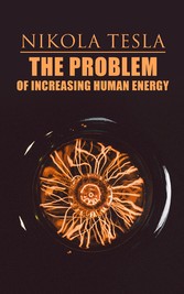 The Problem of Increasing Human Energy - Philosophical Treatise (Including Tesla's Autobiography)